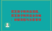 灵芝孢子粉开店流程_灵芝孢子粉开店全攻略：详细流程与注意事项