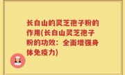 长白山的灵芝孢子粉的作用(长白山灵芝孢子粉的功效：全面增强身体免疫力)