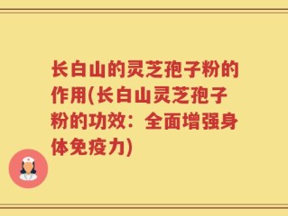 长白山的灵芝孢子粉的作用(长白山灵芝孢子粉的功效：全面增强身体免疫力)