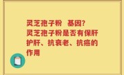 灵芝孢子粉  基因？灵芝孢子粉是否有保肝护肝、抗衰老、抗癌的作用