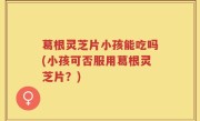 葛根灵芝片小孩能吃吗(小孩可否服用葛根灵芝片？)