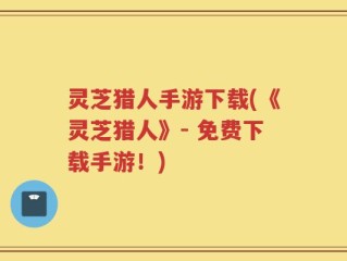 灵芝猎人手游下载(《灵芝猎人》- 免费下载手游！)