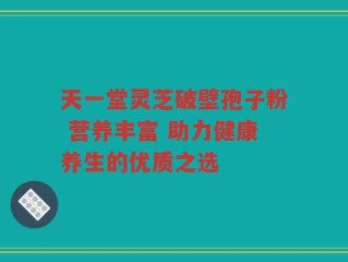 天一堂灵芝破壁孢子粉 营养丰富 助力健康养生的优质之选