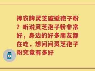 神农牌灵芝破壁孢子粉？听说灵芝孢子粉非常好，身边的好多朋友都在吃，想问问灵芝孢子粉究竟有多好