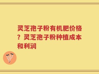 灵芝孢子粉有机肥价格？灵芝孢子粉种植成本和利润