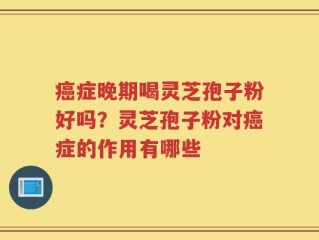 癌症晚期喝灵芝孢子粉好吗？灵芝孢子粉对癌症的作用有哪些