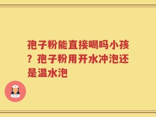 孢子粉能直接喝吗小孩？孢子粉用开水冲泡还是温水泡