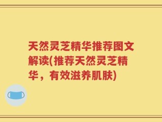 天然灵芝精华推荐图文解读(推荐天然灵芝精华，有效滋养肌肤)