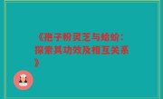 《孢子粉灵芝与蛤蚧：探索其功效及相互关系》