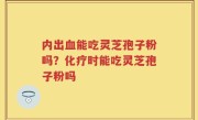 内出血能吃灵芝孢子粉吗？化疗时能吃灵芝孢子粉吗