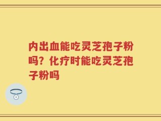 内出血能吃灵芝孢子粉吗？化疗时能吃灵芝孢子粉吗