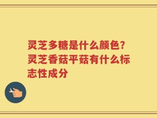 灵芝多糖是什么颜色？灵芝香菇平菇有什么标志性成分