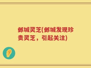 邺城灵芝(邺城发现珍贵灵芝，引起关注)