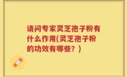 请问专家灵芝孢子粉有什么作用(灵芝孢子粉的功效有哪些？)