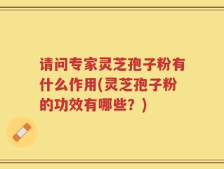 请问专家灵芝孢子粉有什么作用(灵芝孢子粉的功效有哪些？)