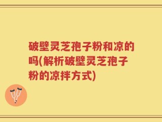 破壁灵芝孢子粉和凉的吗(解析破壁灵芝孢子粉的凉拌方式)