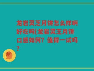 龙岩灵芝月饼怎么样啊好吃吗(龙岩灵芝月饼口感如何？值得一试吗？