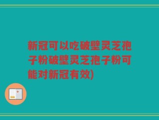 新冠可以吃破壁灵芝孢子粉破壁灵芝孢子粉可能对新冠有效)