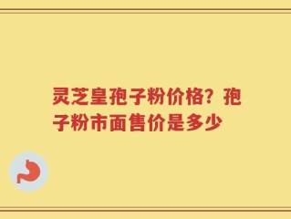 灵芝皇孢子粉价格？孢子粉市面售价是多少