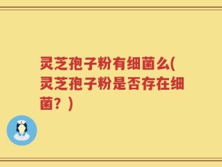 灵芝孢子粉有细菌么(灵芝孢子粉是否存在细菌？)