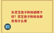补灵芝孢子粉和硒哪个好？灵芝孢子粉和白鲜皮有什么用