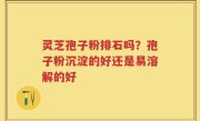 灵芝孢子粉排石吗？孢子粉沉淀的好还是易溶解的好
