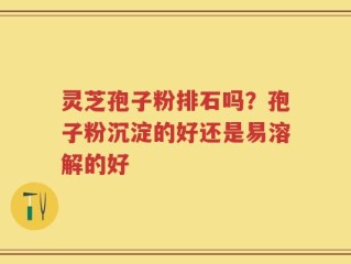 灵芝孢子粉排石吗？孢子粉沉淀的好还是易溶解的好