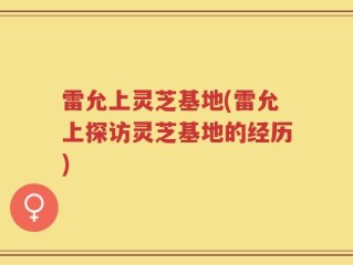 雷允上灵芝基地(雷允上探访灵芝基地的经历)