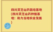 四川灵芝山药栽培基地(四川灵芝山药种植基地：助力当地农业发展)