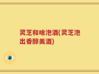 灵芝和啥泡酒(灵芝泡出香醇美酒)