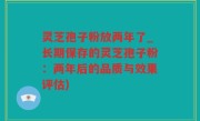 灵芝孢子粉放两年了_长期保存的灵芝孢子粉：两年后的品质与效果评估)