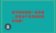 孢子粉和核桃一起食用，究竟会产生怎样的奇妙效果？