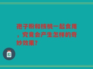 孢子粉和核桃一起食用，究竟会产生怎样的奇妙效果？