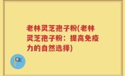 老林灵芝孢子粉(老林灵芝孢子粉：提高免疫力的自然选择)