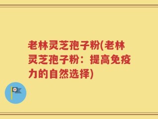 老林灵芝孢子粉(老林灵芝孢子粉：提高免疫力的自然选择)