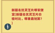 新疆名优灵芝片哪家便宜(新疆名优灵芝片价格对比，哪里最划算？)