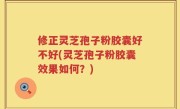 修正灵芝孢子粉胶囊好不好(灵芝孢子粉胶囊效果如何？)