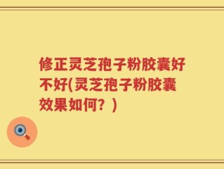 修正灵芝孢子粉胶囊好不好(灵芝孢子粉胶囊效果如何？)