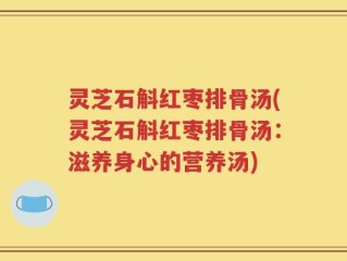 灵芝石斛红枣排骨汤(灵芝石斛红枣排骨汤：滋养身心的营养汤)