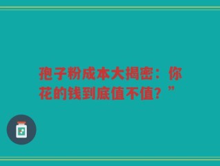 孢子粉成本大揭密：你花的钱到底值不值？”