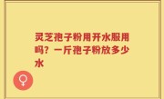 灵芝孢子粉用开水服用吗？一斤孢子粉放多少水