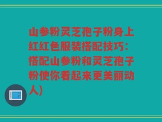 山参粉灵芝孢子粉身上红红色服装搭配技巧：搭配山参粉和灵芝孢子粉使你看起来更美丽动人)
