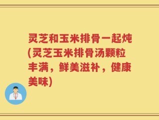 灵芝和玉米排骨一起炖(灵芝玉米排骨汤颗粒丰满，鲜美滋补，健康美味)