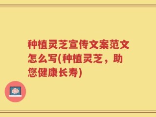 种植灵芝宣传文案范文怎么写(种植灵芝，助您健康长寿)
