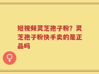 短视频灵芝孢子粉？灵芝孢子粉快手卖的是正品吗