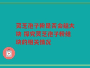 灵芝孢子粉是否会结大块 探究灵芝孢子粉结块的相关情况