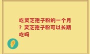 吃灵芝孢子粉的一个月？灵芝孢子粉可以长期吃吗