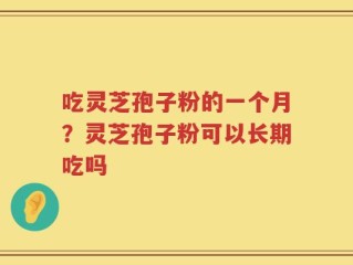 吃灵芝孢子粉的一个月？灵芝孢子粉可以长期吃吗