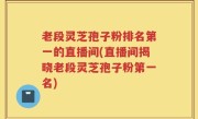 老段灵芝孢子粉排名第一的直播间(直播间揭晓老段灵芝孢子粉第一名)