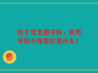 吃了灵芝孢子粉，竟然导致小便发红是什么？